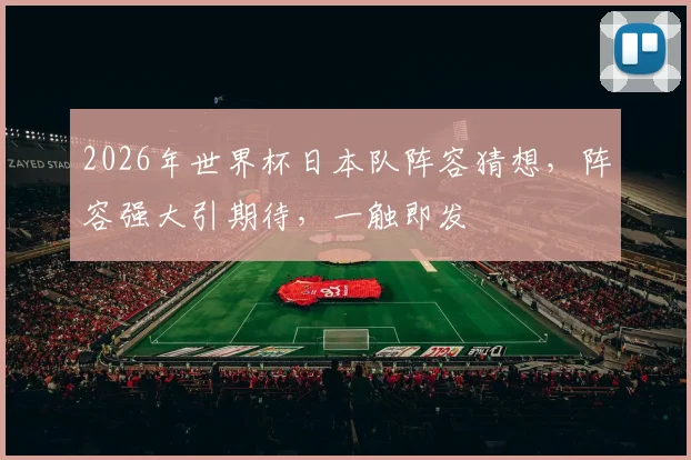 2026年世界杯日本队阵容猜想，阵容强大引期待，一触即发