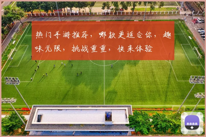 热门手游推荐，哪款更适合你，趣味无限，挑战重重，快来体验