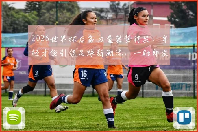 2026世界杯后备力量蓄势待发，年轻才俊引领足球新潮流，一触即发
