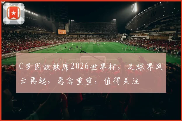 C罗因故缺席2026世界杯，足球界风云再起，悬念重重，值得关注