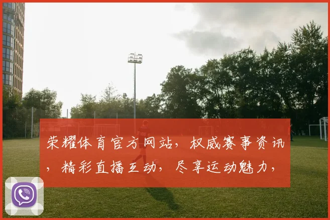 荣耀体育官方网站，权威赛事资讯，精彩直播互动，尽享运动魅力，不容错过