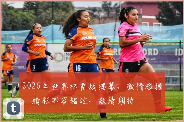 2026年世界杯首战揭幕，激情碰撞，精彩不容错过，敬请期待