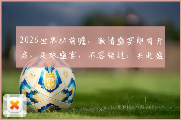 2026世界杯前瞻，激情盛宴即将开启，足球盛宴，不容错过，共赴盛宴之旅