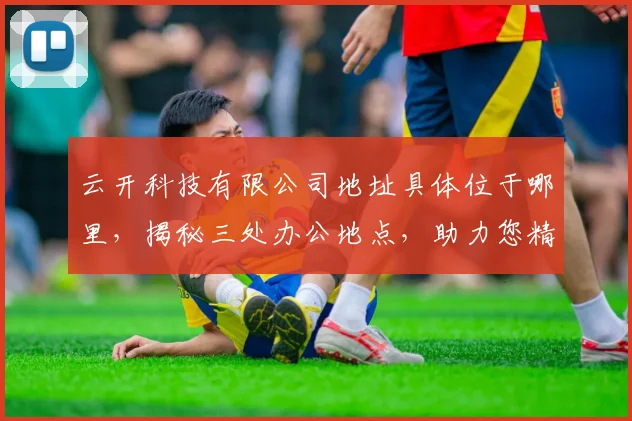 云开科技有限公司地址具体位于哪里，揭秘三处办公地点，助力您精准定位
