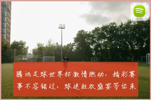 腾讯足球世界杯激情燃动，精彩赛事不容错过，球迷狂欢盛宴等你来