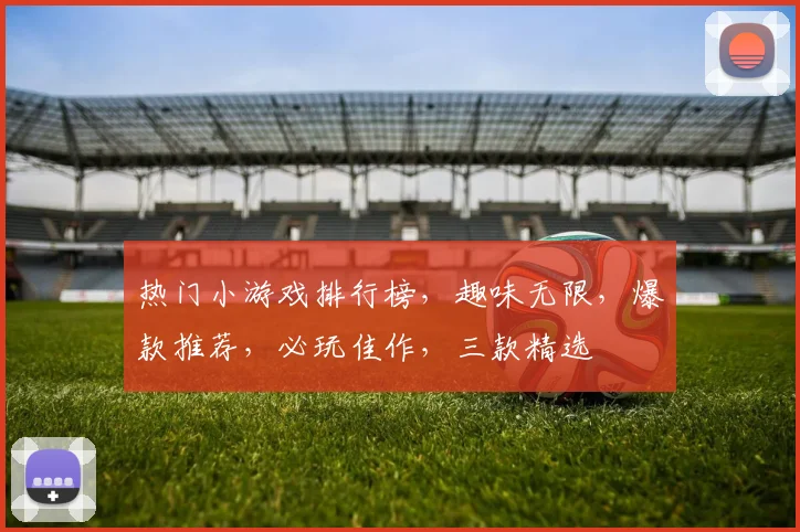热门小游戏排行榜，趣味无限，爆款推荐，必玩佳作，三款精选