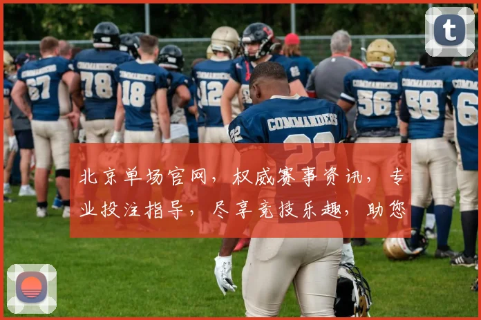北京单场官网，权威赛事资讯，专业投注指导，尽享竞技乐趣，助您畅游球赛世界，体验专业赛事分析
