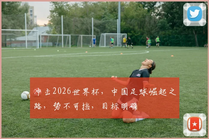 冲击2026世界杯，中国足球崛起之路，势不可挡，目标明确