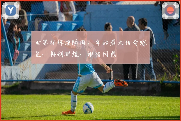 世界杯辉煌瞬间，年龄最大传奇球星，再创辉煌，谁将问鼎