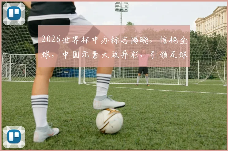 2026世界杯申办标志揭晓，惊艳全球，中国元素大放异彩，引领足球盛宴