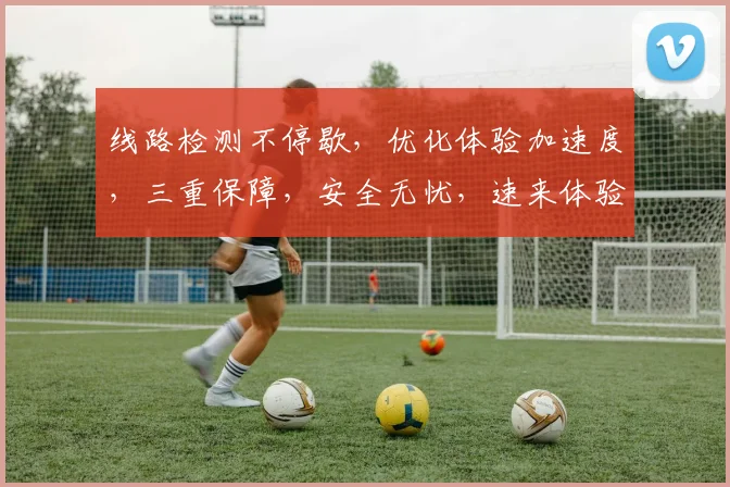 线路检测不停歇，优化体验加速度，三重保障，安全无忧，速来体验