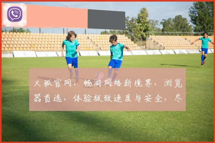 火狐官网，畅游网络新境界，浏览器首选，体验极致速度与安全，尽在火狐