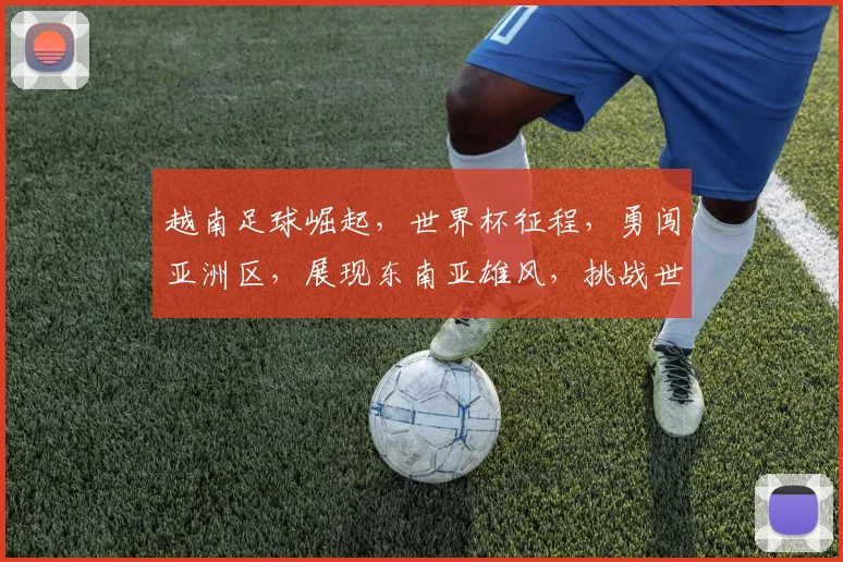 越南足球崛起，世界杯征程，勇闯亚洲区，展现东南亚雄风，挑战世界豪强