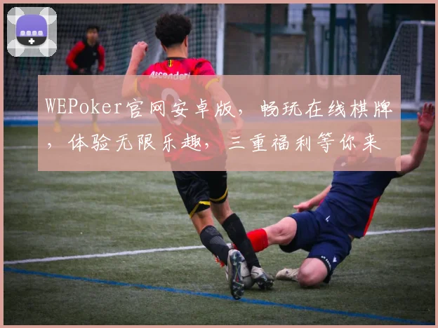WEPoker官网安卓版，畅玩在线棋牌，体验无限乐趣，三重福利等你来拿