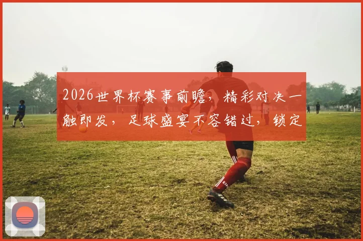 2026世界杯赛事前瞻，精彩对决一触即发，足球盛宴不容错过，锁定精彩瞬间