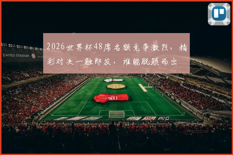 2026世界杯48席名额竞争激烈，精彩对决一触即发，谁能脱颖而出